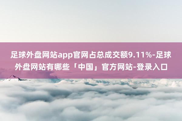 足球外盘网站app官网占总成交额9.11%-足球外盘网站有哪些「中国」官方网站-登录入口