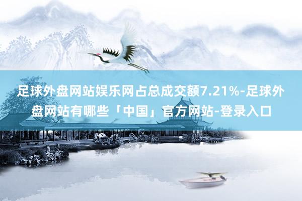 足球外盘网站娱乐网占总成交额7.21%-足球外盘网站有哪些「中国」官方网站-登录入口