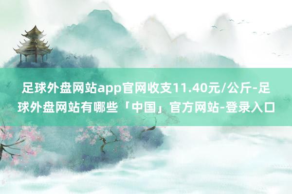 足球外盘网站app官网收支11.40元/公斤-足球外盘网站有哪些「中国」官方网站-登录入口