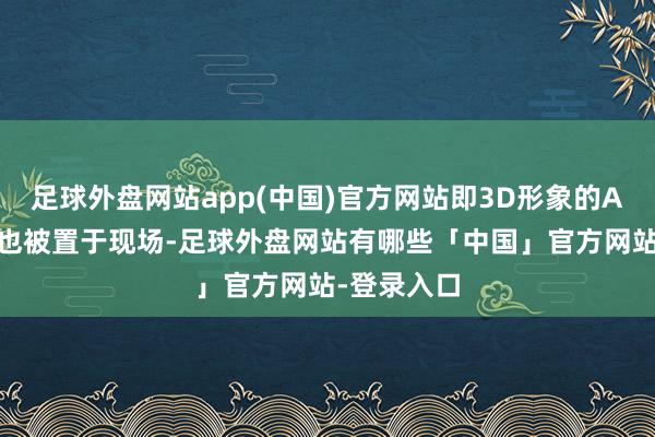 足球外盘网站app(中国)官方网站即3D形象的AI智能伙伴也被置于现场-足球外盘网站有哪些「中国」官方网站-登录入口