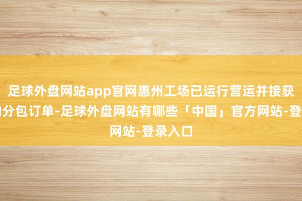 足球外盘网站app官网惠州工场已运行营运并接获集团的分包订单-足球外盘网站有哪些「中国」官方网站-登录入口