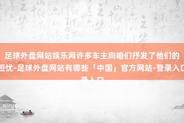 足球外盘网站娱乐网许多车主向咱们抒发了他们的担忧-足球外盘网站有哪些「中国」官方网站-登录入口
