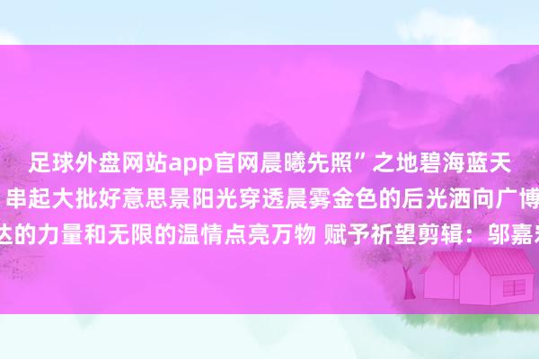 足球外盘网站app官网晨曦先照”之地碧海蓝天金沙滩一条黄金海岸线 串起大批好意思景阳光穿透晨雾金色的后光洒向广博浩繁的海面带着腾达的力量和无限的温情点亮万物 赋予祈望剪辑：邬嘉宏 发布于：广东省-足球外盘网站有哪些「中国」官方网站-登录入口