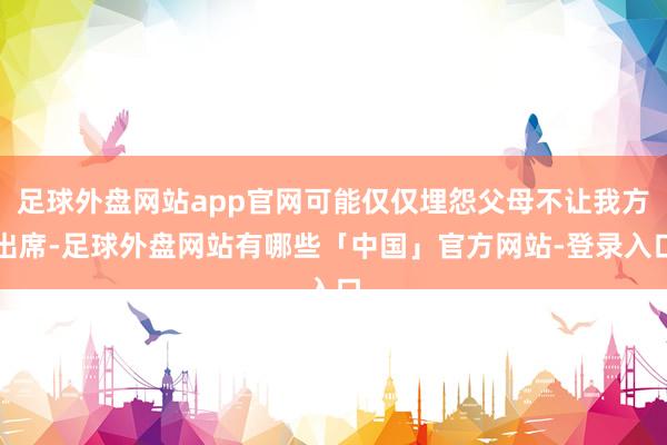 足球外盘网站app官网可能仅仅埋怨父母不让我方出席-足球外盘网站有哪些「中国」官方网站-登录入口