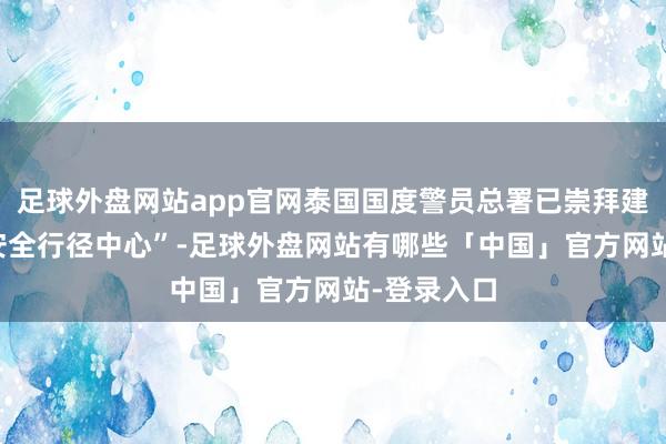 足球外盘网站app官网泰国国度警员总署已崇拜建筑 “旅游安全行径中心”-足球外盘网站有哪些「中国」官方网站-登录入口