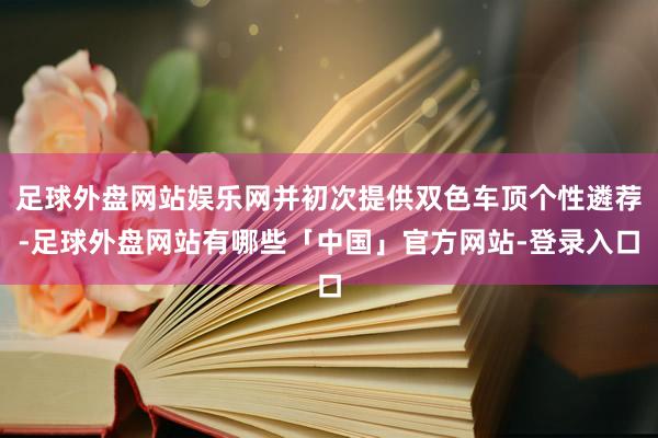 足球外盘网站娱乐网并初次提供双色车顶个性遴荐-足球外盘网站有哪些「中国」官方网站-登录入口