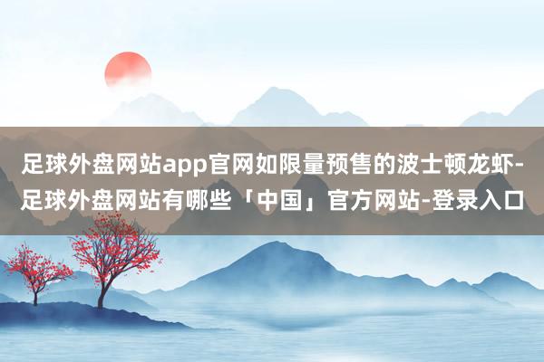 足球外盘网站app官网如限量预售的波士顿龙虾-足球外盘网站有哪些「中国」官方网站-登录入口