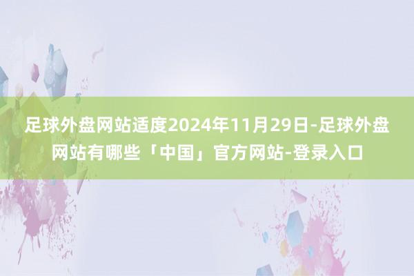 足球外盘网站适度2024年11月29日-足球外盘网站有哪些「中国」官方网站-登录入口