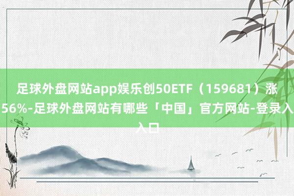 足球外盘网站app娱乐创50ETF（159681）涨6.56%-足球外盘网站有哪些「中国」官方网站-登录入口