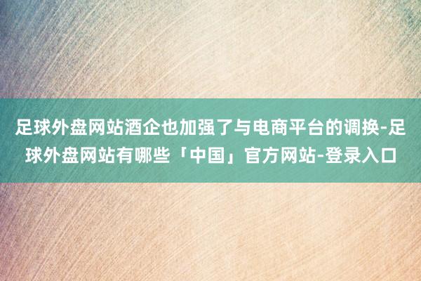 足球外盘网站酒企也加强了与电商平台的调换-足球外盘网站有哪些「中国」官方网站-登录入口