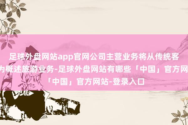 足球外盘网站app官网公司主营业务将从传统客运业务转型为概述旅游业务-足球外盘网站有哪些「中国」官方网站-登录入口