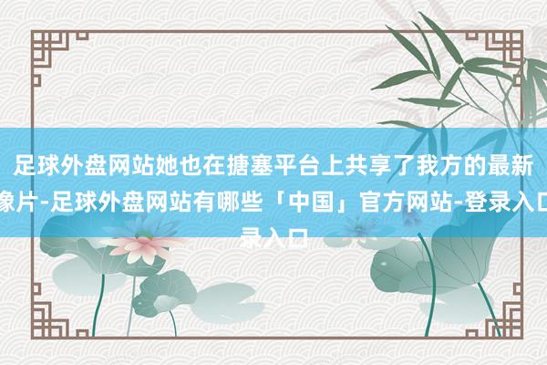 足球外盘网站她也在搪塞平台上共享了我方的最新像片-足球外盘网站有哪些「中国」官方网站-登录入口