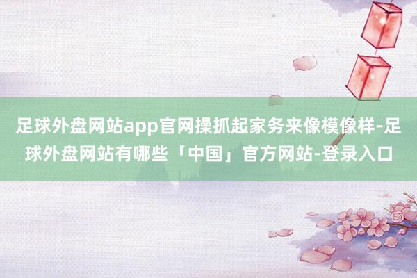 足球外盘网站app官网操抓起家务来像模像样-足球外盘网站有哪些「中国」官方网站-登录入口