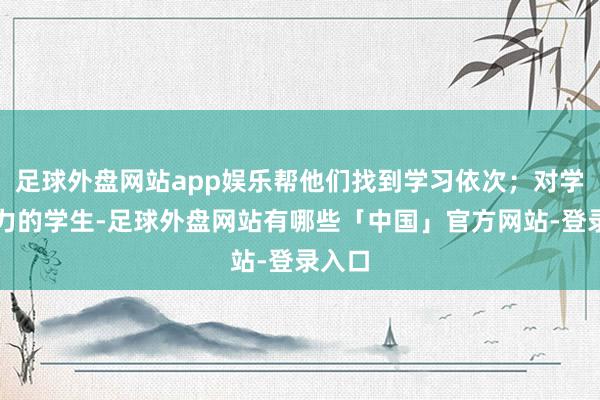 足球外盘网站app娱乐帮他们找到学习依次；对学多余力的学生-足球外盘网站有哪些「中国」官方网站-登录入口