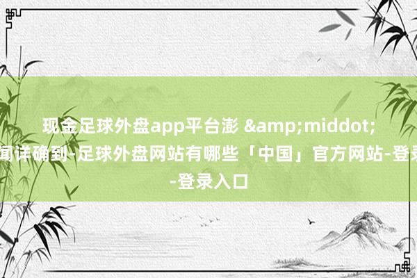 现金足球外盘app平台澎 &middot; 湃新闻详确到-足球外盘网站有哪些「中国」官方网站-登录入口