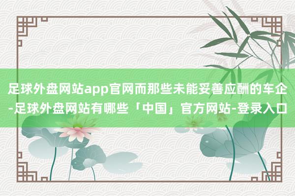 足球外盘网站app官网而那些未能妥善应酬的车企-足球外盘网站有哪些「中国」官方网站-登录入口