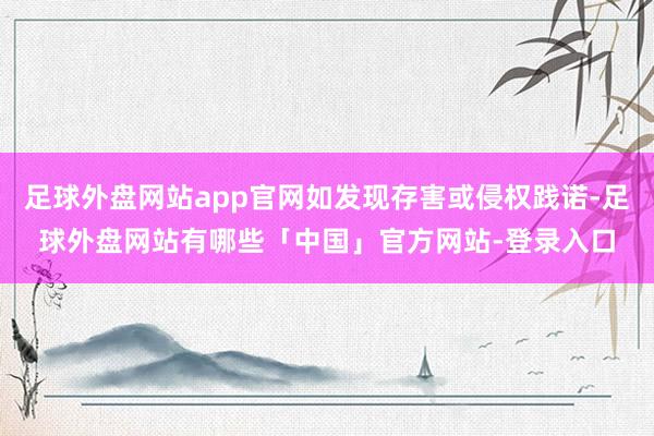 足球外盘网站app官网如发现存害或侵权践诺-足球外盘网站有哪些「中国」官方网站-登录入口