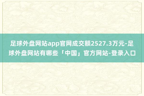 足球外盘网站app官网成交额2527.3万元-足球外盘网站有哪些「中国」官方网站-登录入口