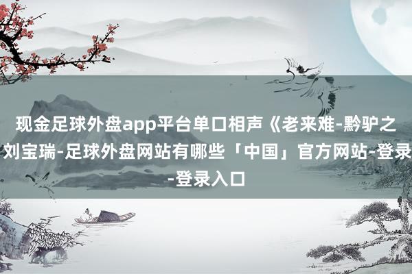 现金足球外盘app平台单口相声《老来难-黔驴之技》刘宝瑞-足球外盘网站有哪些「中国」官方网站-登录入口