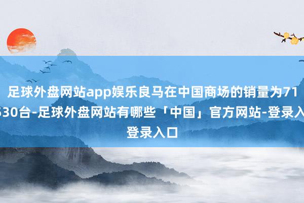 足球外盘网站app娱乐良马在中国商场的销量为714530台-足球外盘网站有哪些「中国」官方网站-登录入口