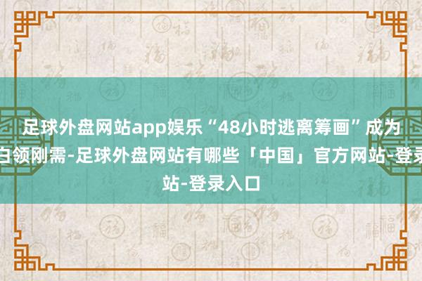 足球外盘网站app娱乐“48小时逃离筹画”成为城市白领刚需-足球外盘网站有哪些「中国」官方网站-登录入口