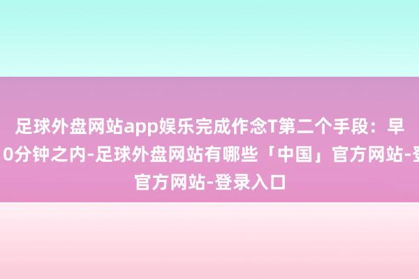 足球外盘网站app娱乐完成作念T第二个手段：早盘开盘10分钟之内-足球外盘网站有哪些「中国」官方网站-登录入口
