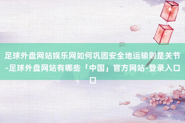 足球外盘网站娱乐网如何巩固安全地运输则是关节-足球外盘网站有哪些「中国」官方网站-登录入口