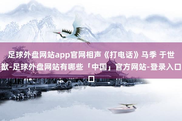 足球外盘网站app官网相声《打电话》马季 于世猷-足球外盘网站有哪些「中国」官方网站-登录入口