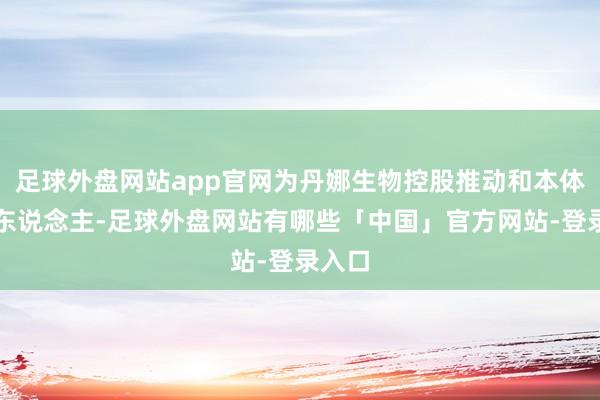 足球外盘网站app官网为丹娜生物控股推动和本体遏抑东说念主-足球外盘网站有哪些「中国」官方网站-登录入口