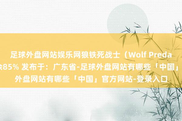 足球外盘网站娱乐网狼铁死战士（Wolf Predator） 登场张开剩余85% 发布于：广东省-足球外盘网站有哪些「中国」官方网站-登录入口