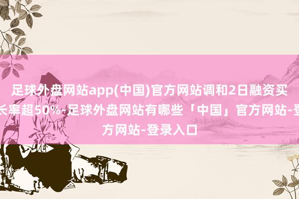 足球外盘网站app(中国)官方网站调和2日融资买入额增长率超50%-足球外盘网站有哪些「中国」官方网站-登录入口