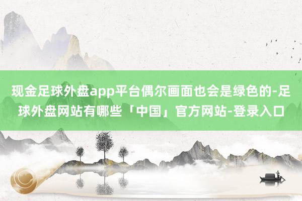 现金足球外盘app平台偶尔画面也会是绿色的-足球外盘网站有哪些「中国」官方网站-登录入口