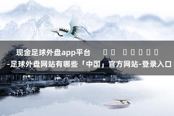 现金足球外盘app平台      		  					  -足球外盘网站有哪些「中国」官方网站-登录入口