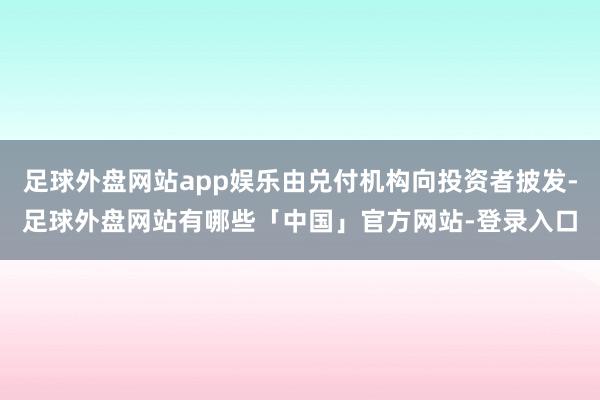 足球外盘网站app娱乐由兑付机构向投资者披发-足球外盘网站有哪些「中国」官方网站-登录入口