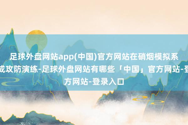 足球外盘网站app(中国)官方网站在硝烟模拟系统中完成攻防演练-足球外盘网站有哪些「中国」官方网站-登录入口