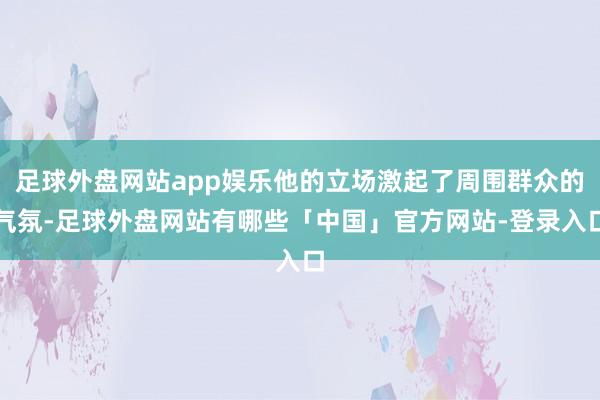 足球外盘网站app娱乐他的立场激起了周围群众的气氛-足球外盘网站有哪些「中国」官方网站-登录入口
