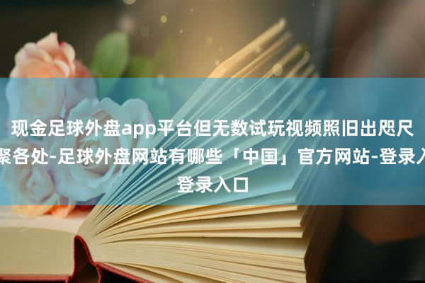 现金足球外盘app平台但无数试玩视频照旧出咫尺会聚各处-足球外盘网站有哪些「中国」官方网站-登录入口
