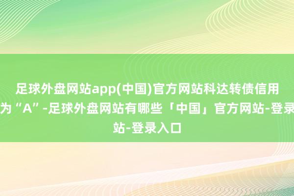 足球外盘网站app(中国)官方网站科达转债信用级别为“A”-足球外盘网站有哪些「中国」官方网站-登录入口