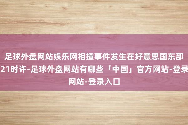 足球外盘网站娱乐网相撞事件发生在好意思国东部技能21时许-足球外盘网站有哪些「中国」官方网站-登录入口