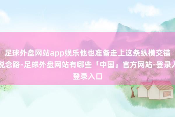 足球外盘网站app娱乐他也准备走上这条纵横交错的说念路-足球外盘网站有哪些「中国」官方网站-登录入口
