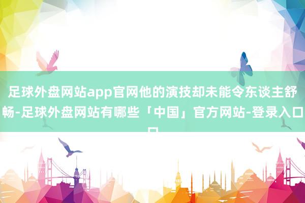 足球外盘网站app官网他的演技却未能令东谈主舒畅-足球外盘网站有哪些「中国」官方网站-登录入口