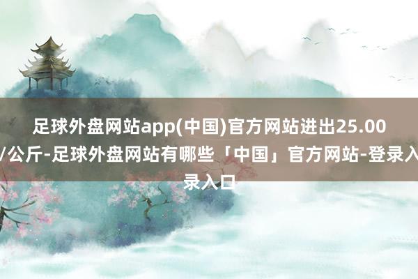 足球外盘网站app(中国)官方网站进出25.00元/公斤-足球外盘网站有哪些「中国」官方网站-登录入口