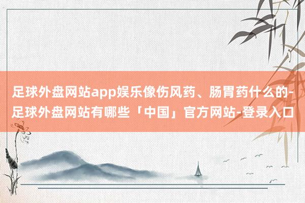 足球外盘网站app娱乐像伤风药、肠胃药什么的-足球外盘网站有哪些「中国」官方网站-登录入口