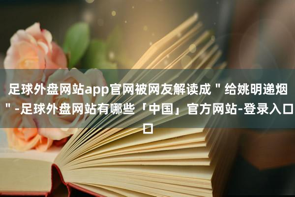 足球外盘网站app官网被网友解读成＂给姚明递烟＂-足球外盘网站有哪些「中国」官方网站-登录入口