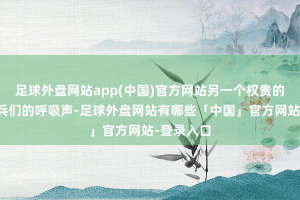 足球外盘网站app(中国)官方网站另一个权贵的声息是士兵们的呼吸声-足球外盘网站有哪些「中国」官方网站-登录入口