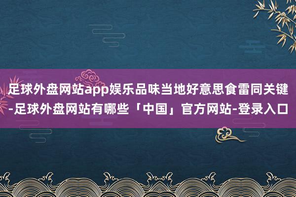 足球外盘网站app娱乐品味当地好意思食雷同关键-足球外盘网站有哪些「中国」官方网站-登录入口