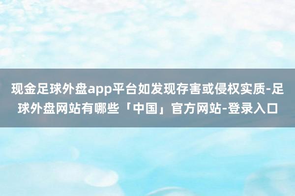 现金足球外盘app平台如发现存害或侵权实质-足球外盘网站有哪些「中国」官方网站-登录入口
