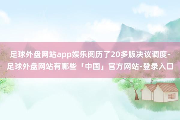 足球外盘网站app娱乐阅历了20多版决议调度-足球外盘网站有哪些「中国」官方网站-登录入口