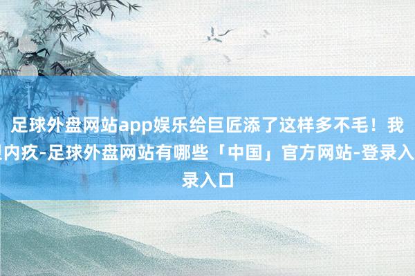 足球外盘网站app娱乐给巨匠添了这样多不毛！我很内疚-足球外盘网站有哪些「中国」官方网站-登录入口