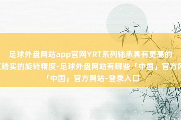 足球外盘网站app官网YRT系列轴承具有更高的承载身手和更踏实的旋转精度-足球外盘网站有哪些「中国」官方网站-登录入口